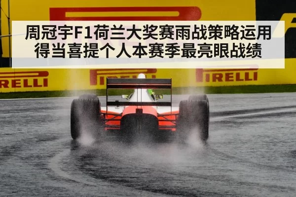 周冠宇F1荷兰大奖赛雨战策略运用得当喜提个人本赛季最亮眼战绩