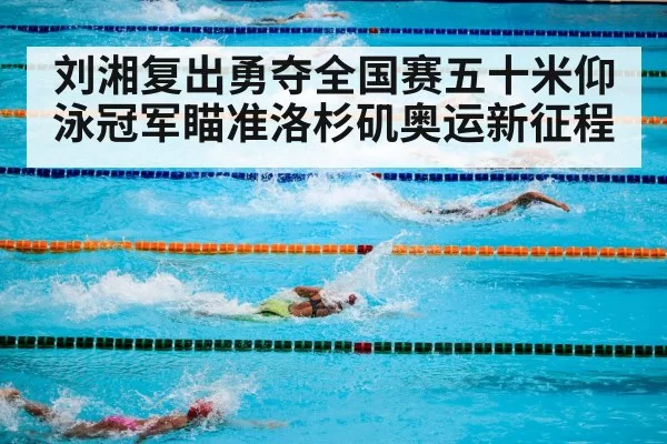 刘湘复出勇夺全国赛五十米仰泳冠军瞄准洛杉矶奥运新征程
