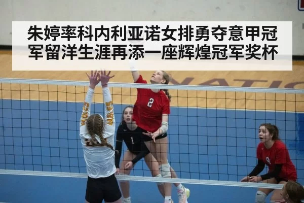 朱婷率科内利亚诺女排勇夺意甲冠军留洋生涯再添一座辉煌冠军奖杯