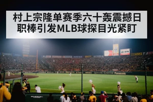 村上宗隆单赛季六十轰震撼日职棒引发MLB球探目光紧盯