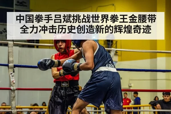 中国拳手吕斌挑战世界拳王金腰带全力冲击历史创造新的辉煌奇迹