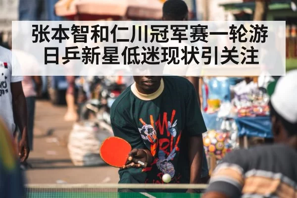 张本智和仁川冠军赛一轮游日乒新星低迷现状引关注