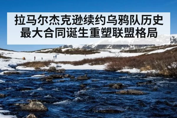拉马尔杰克逊续约乌鸦队历史最大合同诞生重塑联盟格局