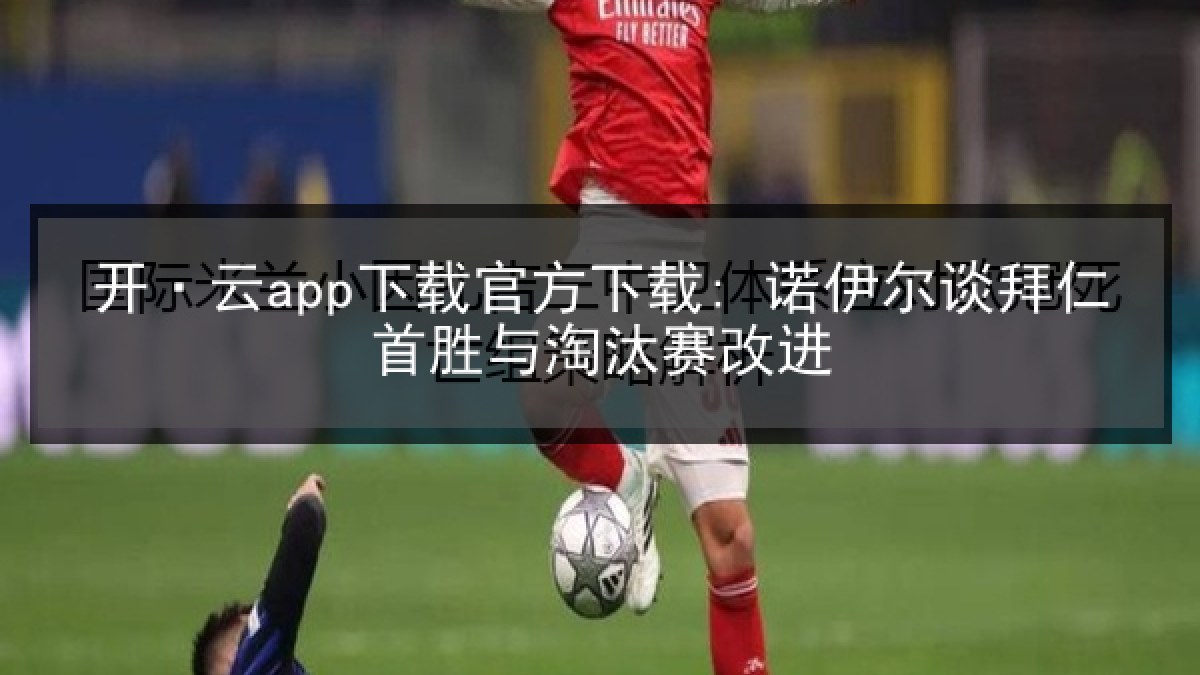 开·云app下载官方下载: 诺伊尔谈拜仁首胜与淘汰赛改进
