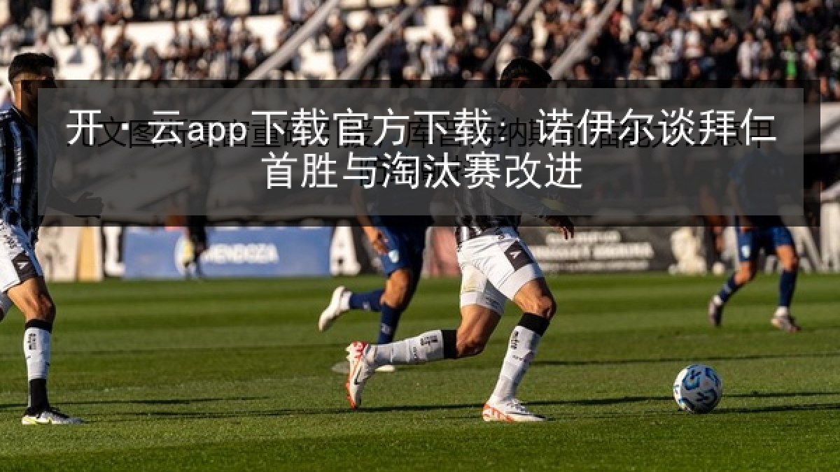 开·云app下载官方下载: 诺伊尔谈拜仁首胜与淘汰赛改进