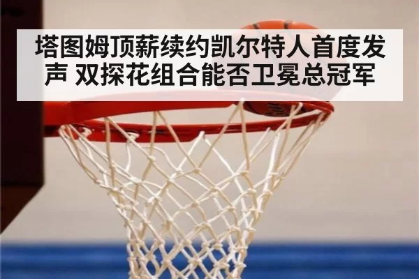 塔图姆顶薪续约凯尔特人首度发声 双探花组合能否卫冕总冠军