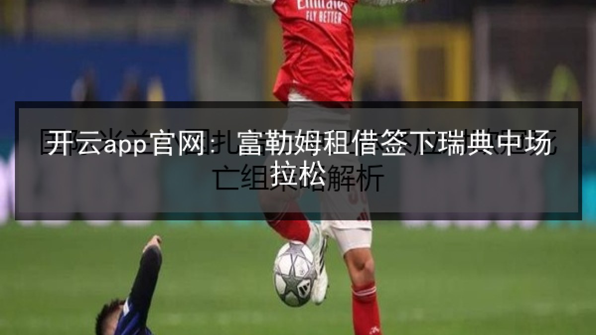 开云app官网: 富勒姆租借签下瑞典中场拉松