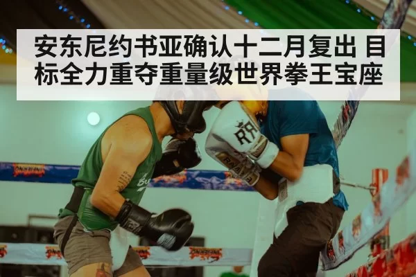 安东尼约书亚确认十二月复出 目标全力重夺重量级世界拳王宝座